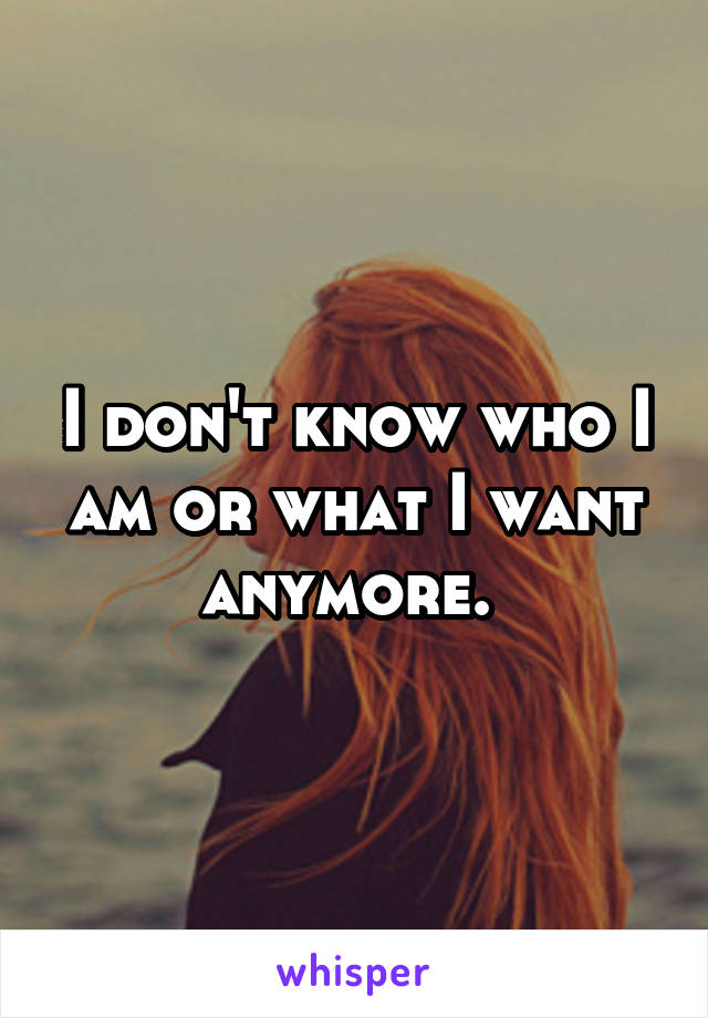 I don't know who I am or what I want anymore. 