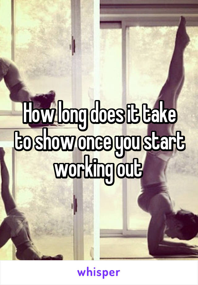 How long does it take to show once you start working out 