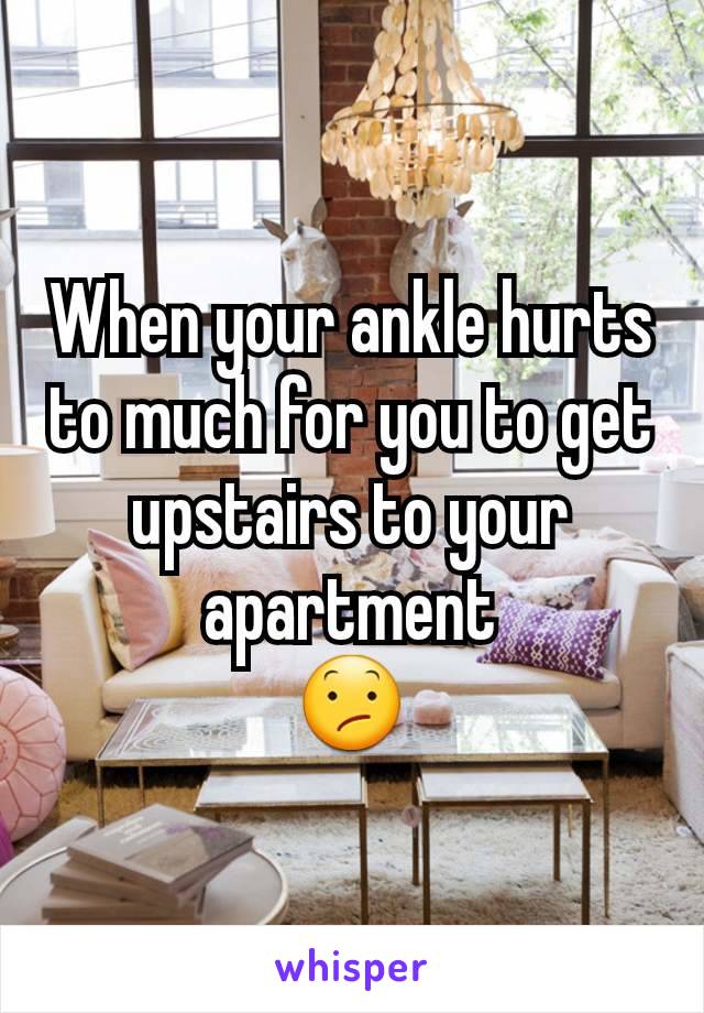 When your ankle hurts to much for you to get upstairs to your apartment
😕