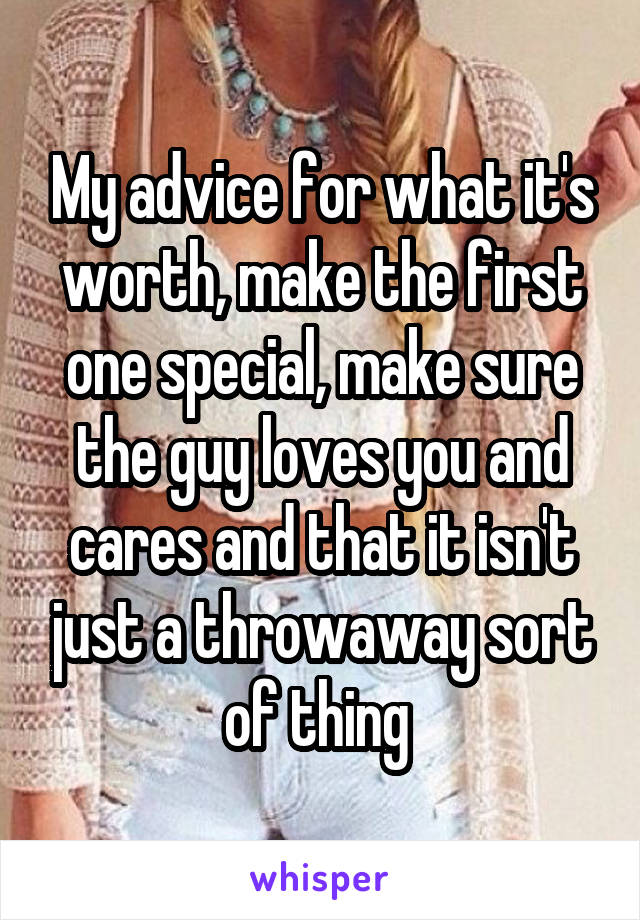 My advice for what it's worth, make the first one special, make sure the guy loves you and cares and that it isn't just a throwaway sort of thing 