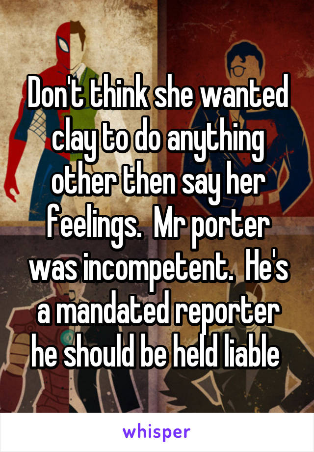 Don't think she wanted clay to do anything other then say her feelings.  Mr porter was incompetent.  He's a mandated reporter he should be held liable 