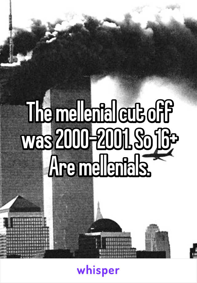 The mellenial cut off was 2000-2001. So 16+ Are mellenials.