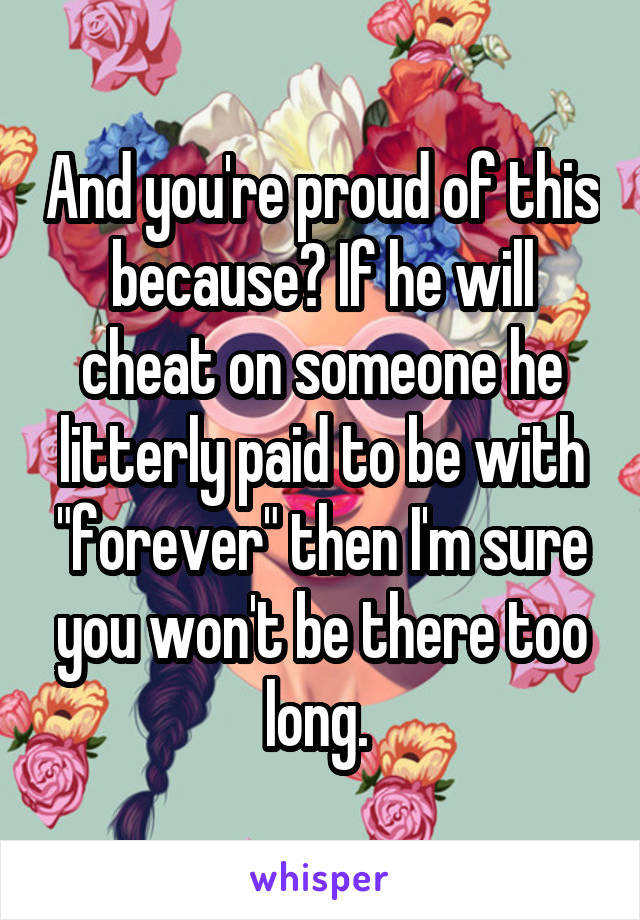 And you're proud of this because? If he will cheat on someone he litterly paid to be with "forever" then I'm sure you won't be there too long. 