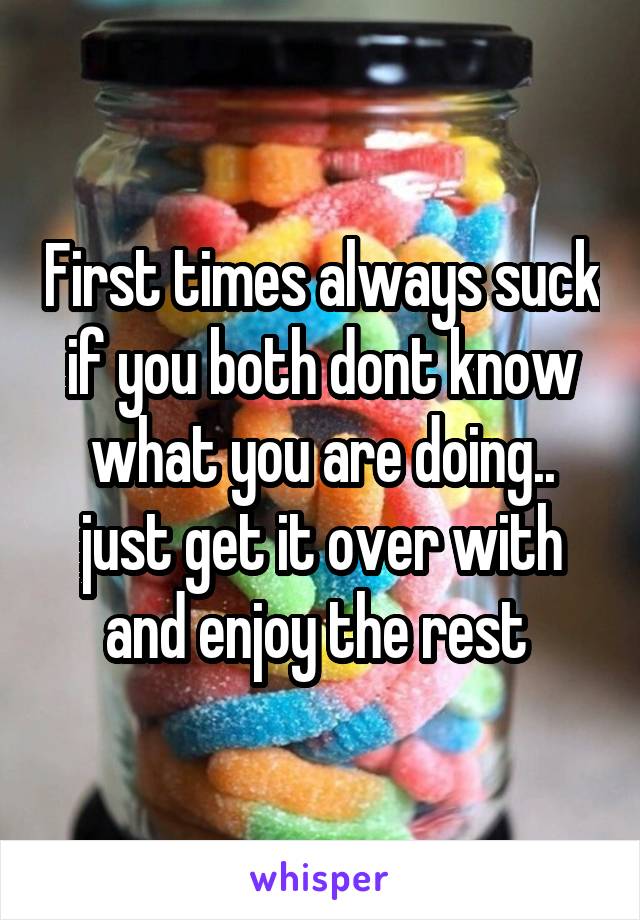 First times always suck if you both dont know what you are doing.. just get it over with and enjoy the rest 