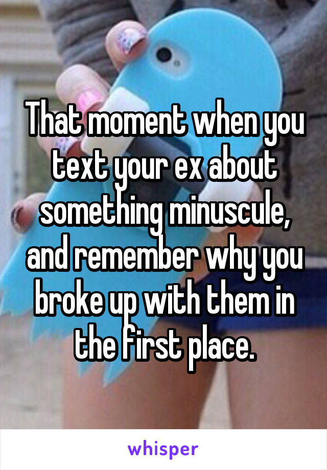 That moment when you text your ex about something minuscule, and remember why you broke up with them in the first place.