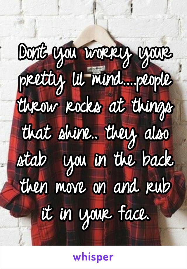 Dont you worry your pretty lil mind....people throw rocks at things that shine.. they also stab  you in the back then move on and rub it in your face.