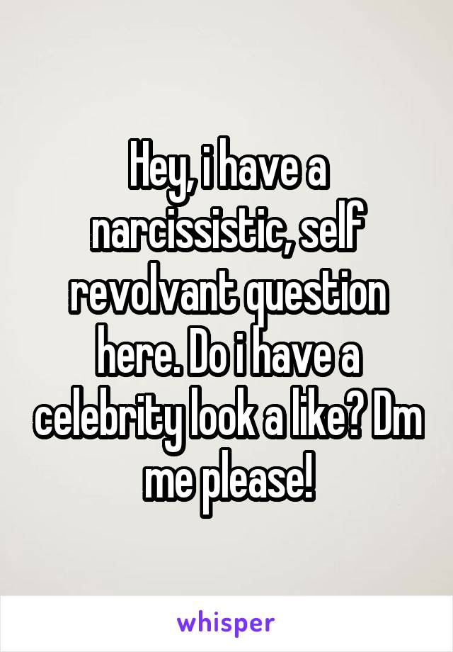 Hey, i have a narcissistic, self revolvant question here. Do i have a celebrity look a like? Dm me please!