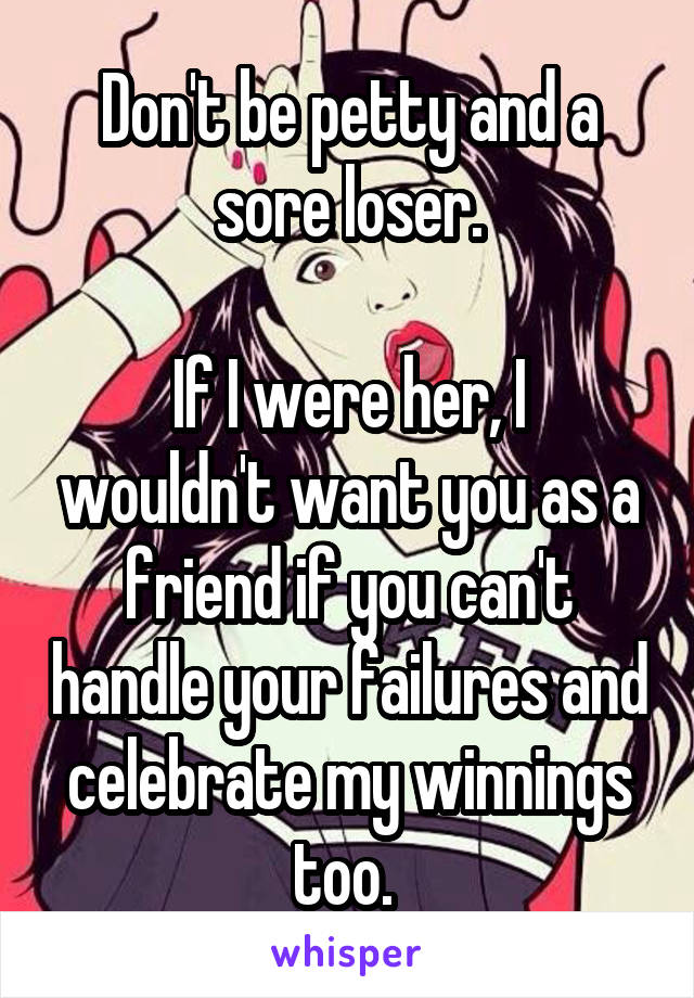 Don't be petty and a sore loser.

If I were her, I wouldn't want you as a friend if you can't handle your failures and celebrate my winnings too. 