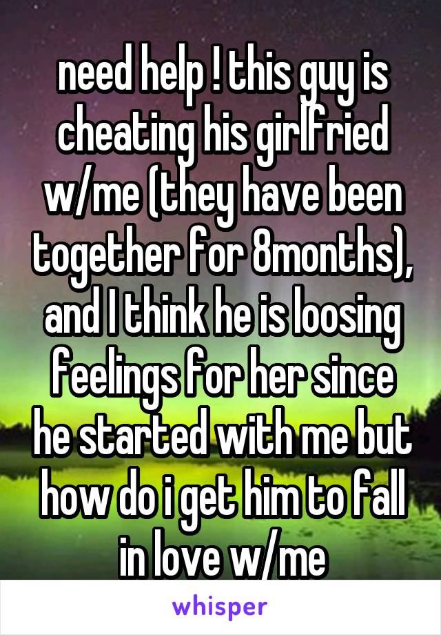 need help ! this guy is cheating his girlfried w/me (they have been together for 8months), and I think he is loosing feelings for her since he started with me but how do i get him to fall in love w/me