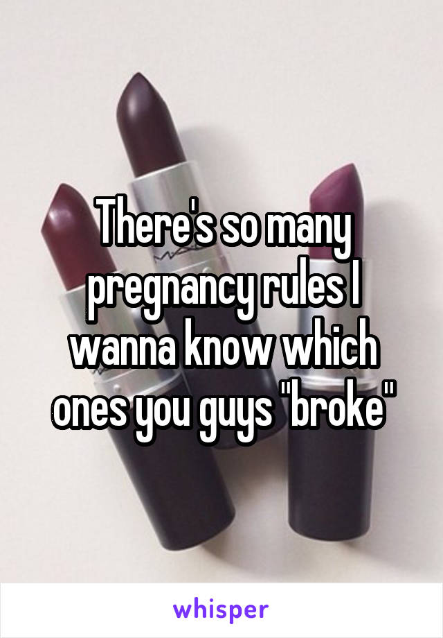 There's so many pregnancy rules I wanna know which ones you guys "broke"