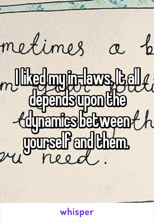 I liked my in-laws. It all depends upon the dynamics between yourself and them. 