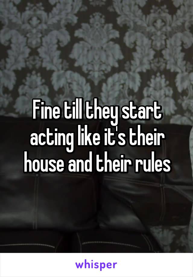 Fine till they start acting like it's their house and their rules