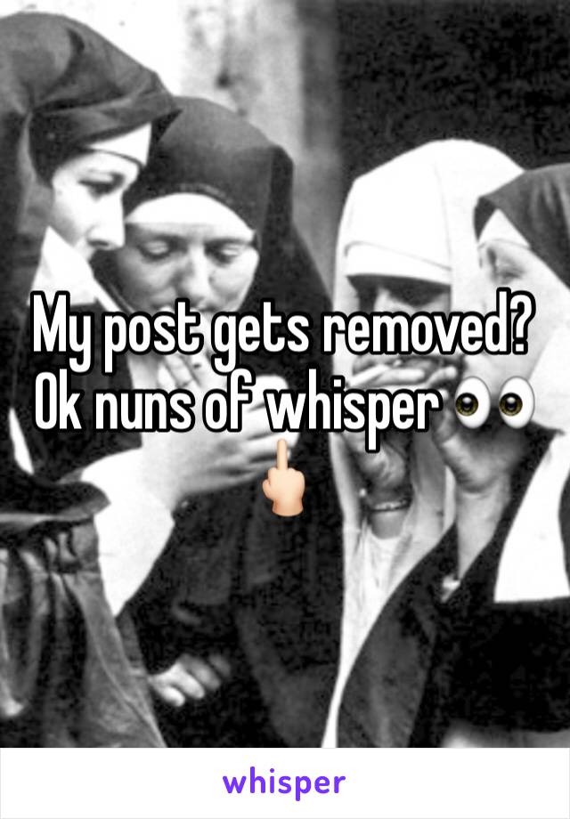 My post gets removed? Ok nuns of whisper 👀🖕🏻