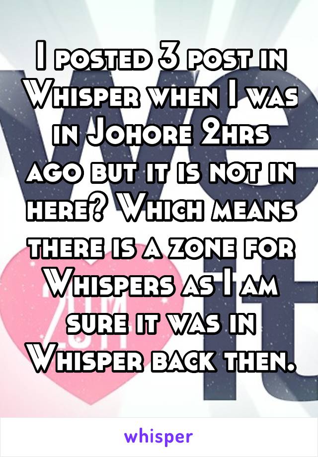 I posted 3 post in Whisper when I was in Johore 2hrs ago but it is not in here? Which means there is a zone for Whispers as I am sure it was in Whisper back then. 