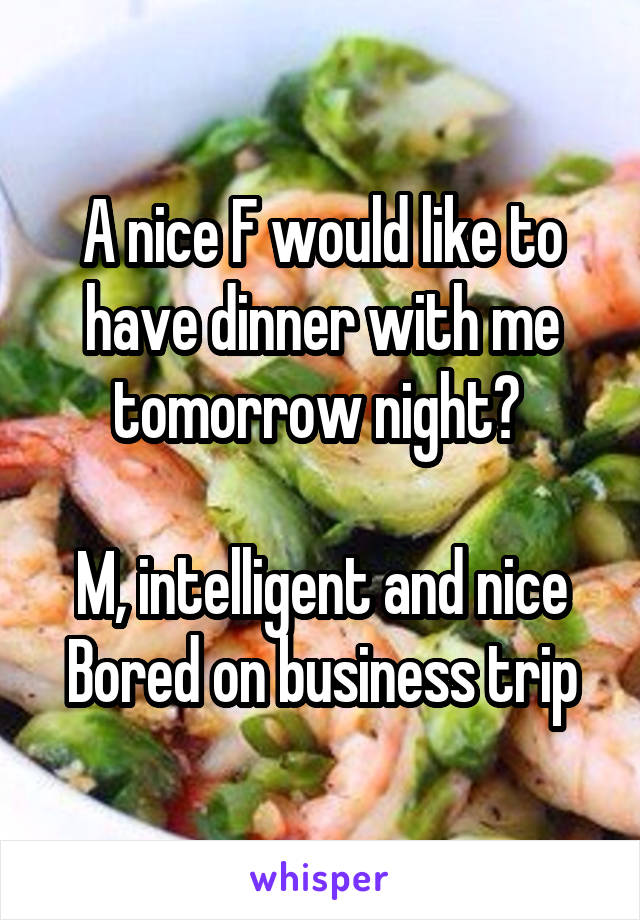 A nice F would like to have dinner with me tomorrow night? 

M, intelligent and nice
Bored on business trip