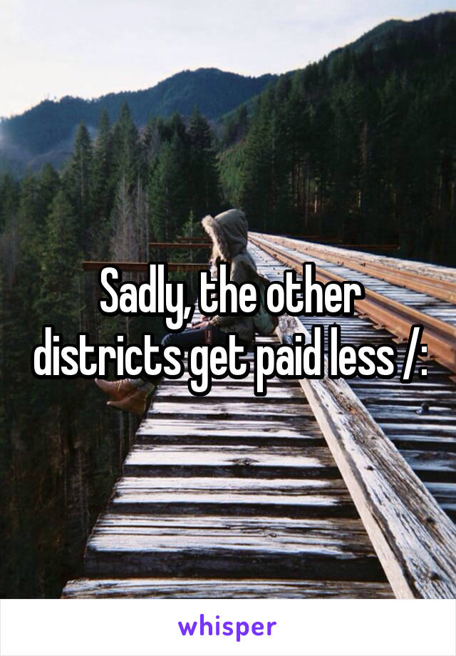 Sadly, the other districts get paid less /: