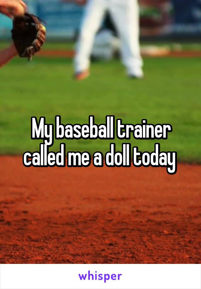 My baseball trainer called me a doll today 