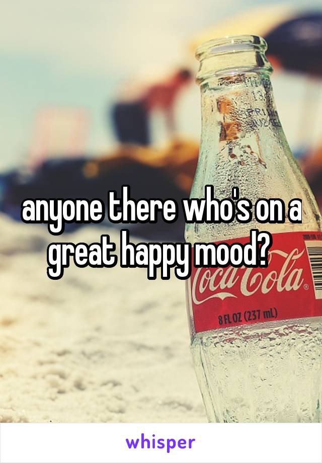 anyone there who's on a great happy mood? 