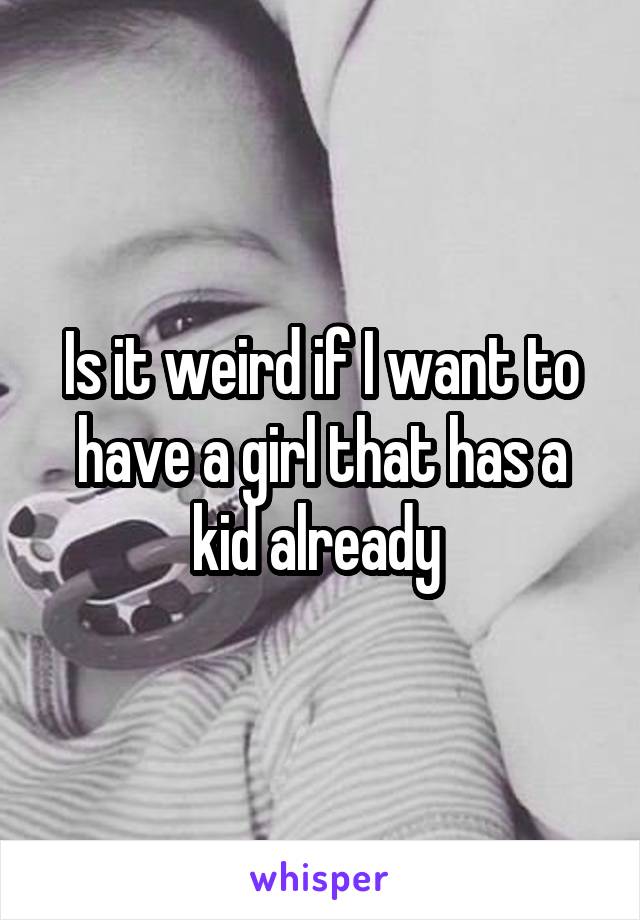 Is it weird if I want to have a girl that has a kid already 