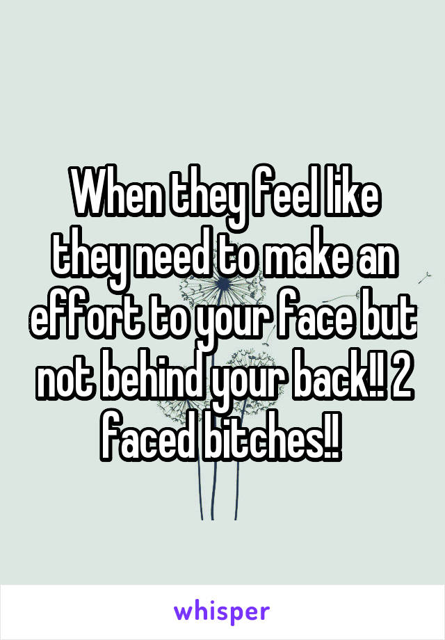 When they feel like they need to make an effort to your face but not behind your back!! 2 faced bitches!! 