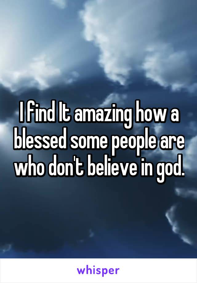 I find It amazing how a blessed some people are who don't believe in god.