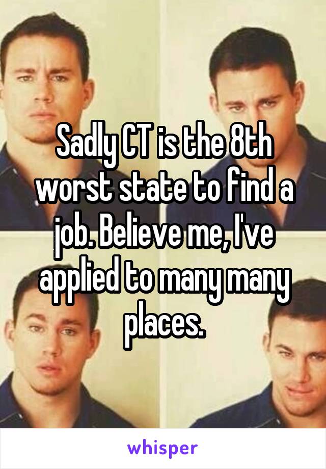 Sadly CT is the 8th worst state to find a job. Believe me, I've applied to many many places.