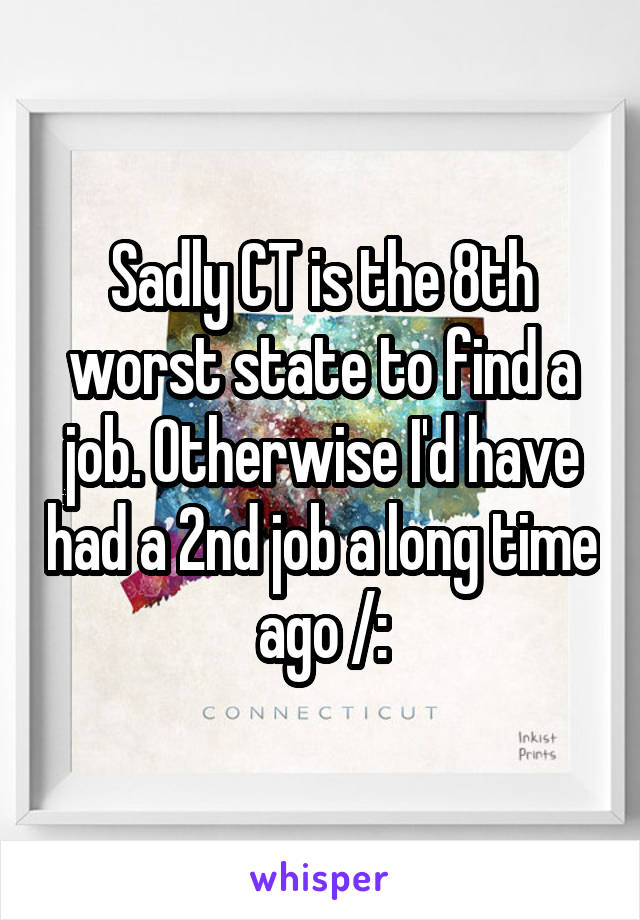 Sadly CT is the 8th worst state to find a job. Otherwise I'd have had a 2nd job a long time ago /: