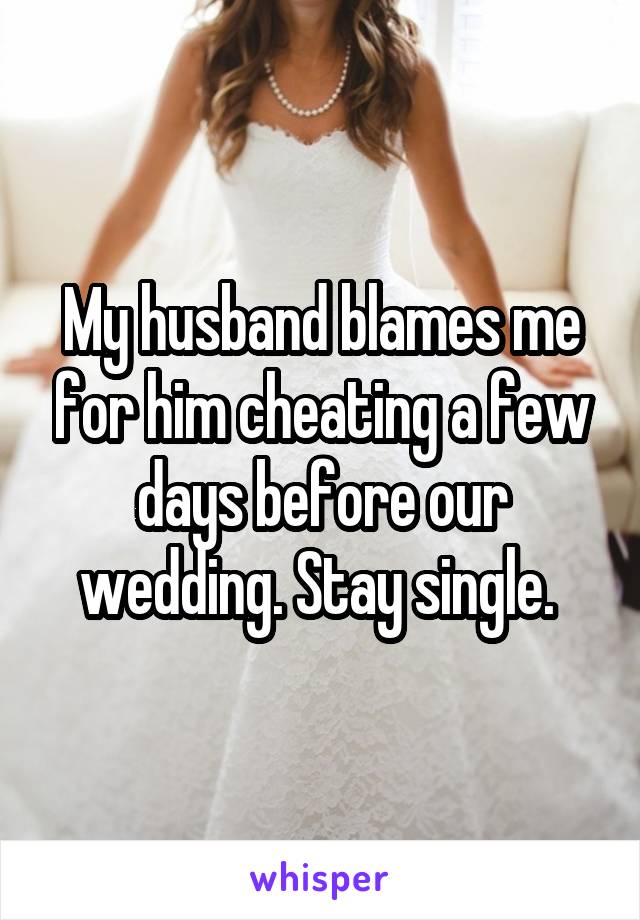 My husband blames me for him cheating a few days before our wedding. Stay single. 