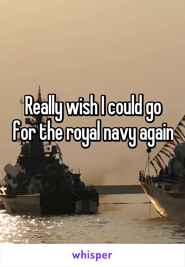 Really wish I could go for the royal navy again 