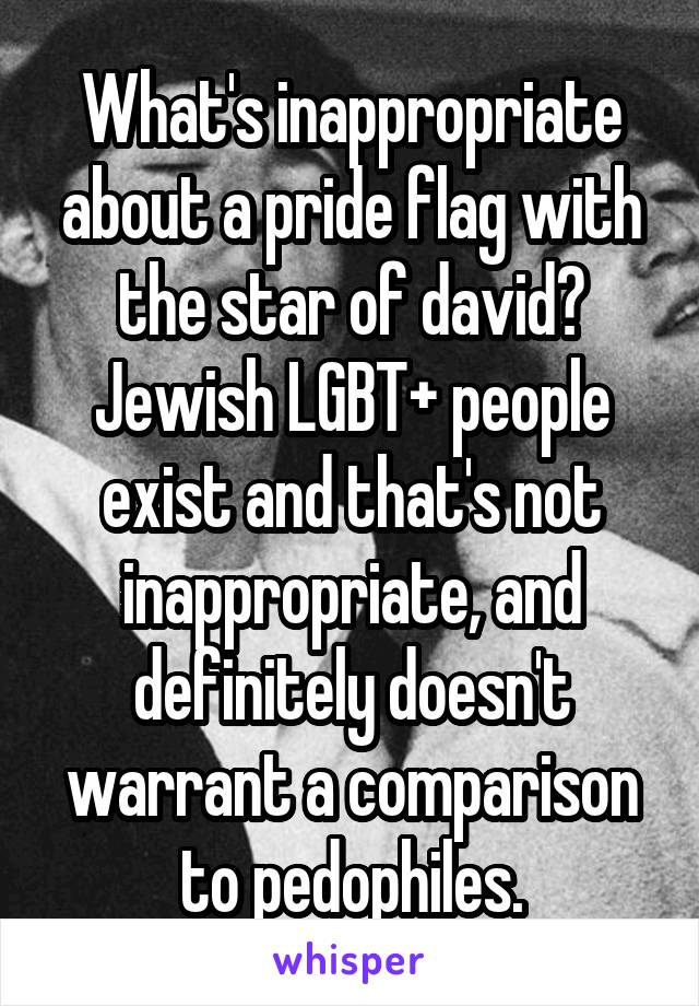 What's inappropriate about a pride flag with the star of david? Jewish LGBT+ people exist and that's not inappropriate, and definitely doesn't warrant a comparison to pedophiles.