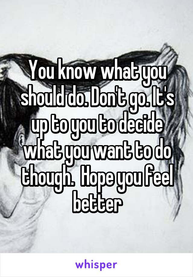 You know what you should do. Don't go. It's up to you to decide what you want to do though.  Hope you feel better