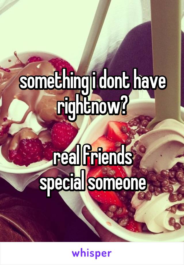 something i dont have rightnow?

real friends
special someone