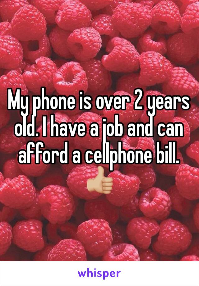 My phone is over 2 years old. I have a job and can afford a cellphone bill. 👍🏼