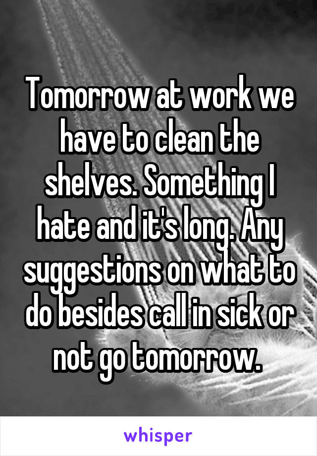 Tomorrow at work we have to clean the shelves. Something I hate and it's long. Any suggestions on what to do besides call in sick or not go tomorrow. 