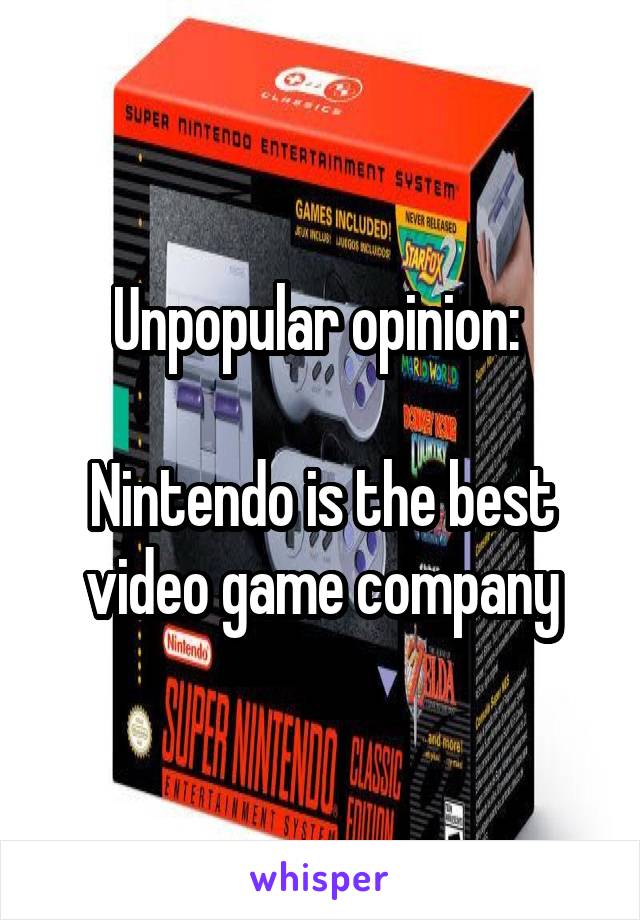 Unpopular opinion: 

Nintendo is the best video game company