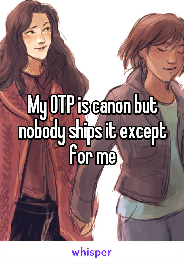 My OTP is canon but nobody ships it except for me