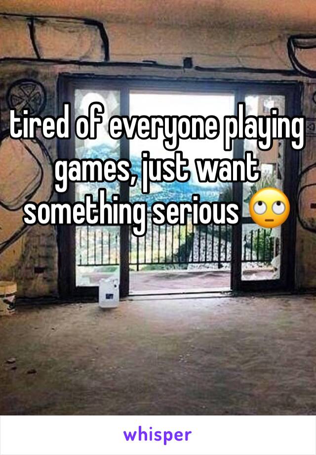 tired of everyone playing games, just want something serious 🙄