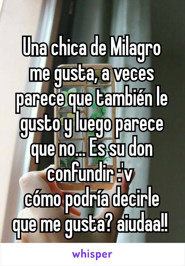 Una chica de Milagro me gusta, a veces parece que también le gusto y luego parece que no... Es su don confundir :'v 
cómo podría decirle que me gusta? aiudaa!! 