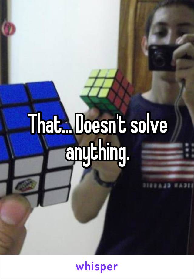 That... Doesn't solve anything.