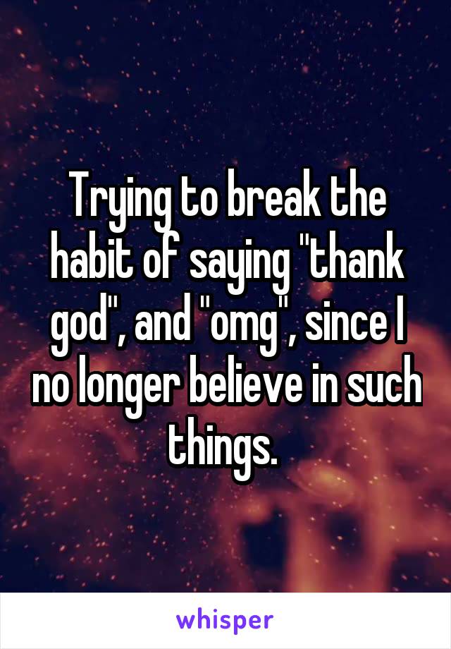 Trying to break the habit of saying "thank god", and "omg", since I no longer believe in such things. 