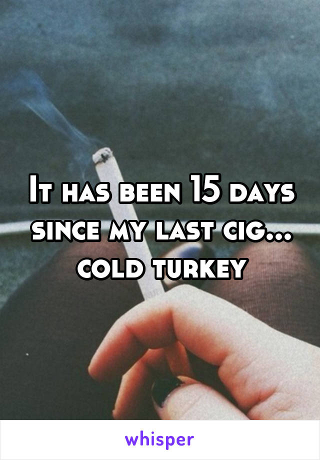 It has been 15 days since my last cig... cold turkey