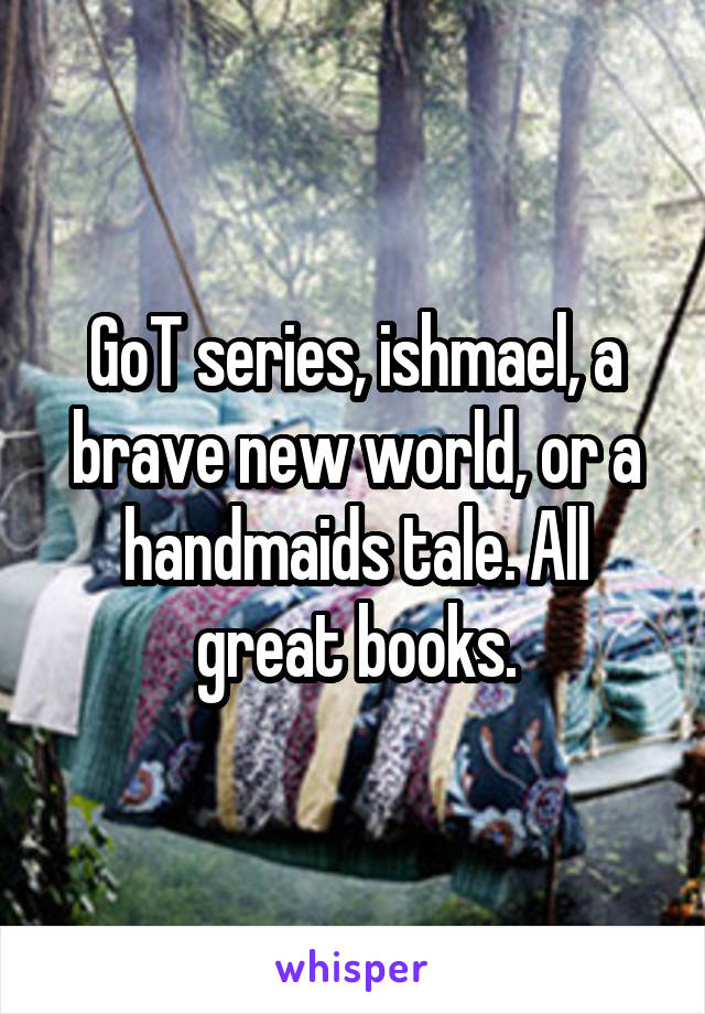 GoT series, ishmael, a brave new world, or a handmaids tale. All great books.