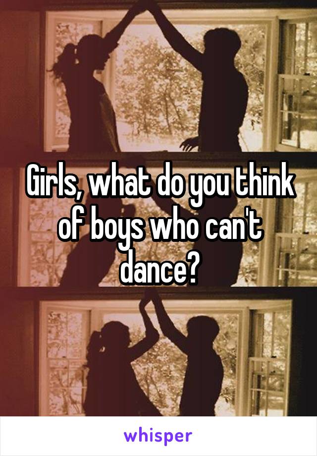 Girls, what do you think of boys who can't dance?