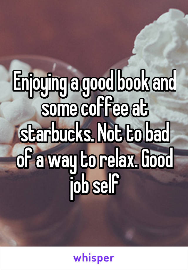 Enjoying a good book and some coffee at starbucks. Not to bad of a way to relax. Good job self