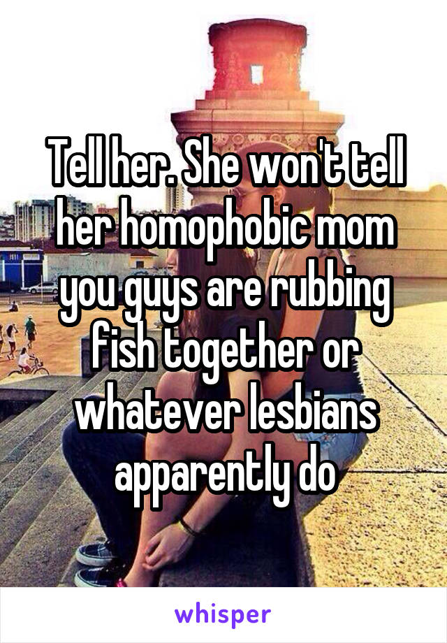 Tell her. She won't tell her homophobic mom you guys are rubbing fish together or whatever lesbians apparently do