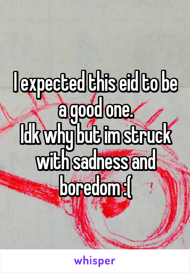 I expected this eid to be a good one.
Idk why but im struck with sadness and boredom :(