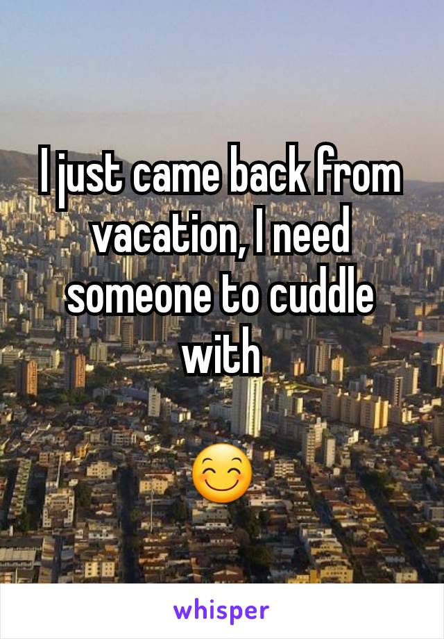 I just came back from vacation, I need someone to cuddle with

😊