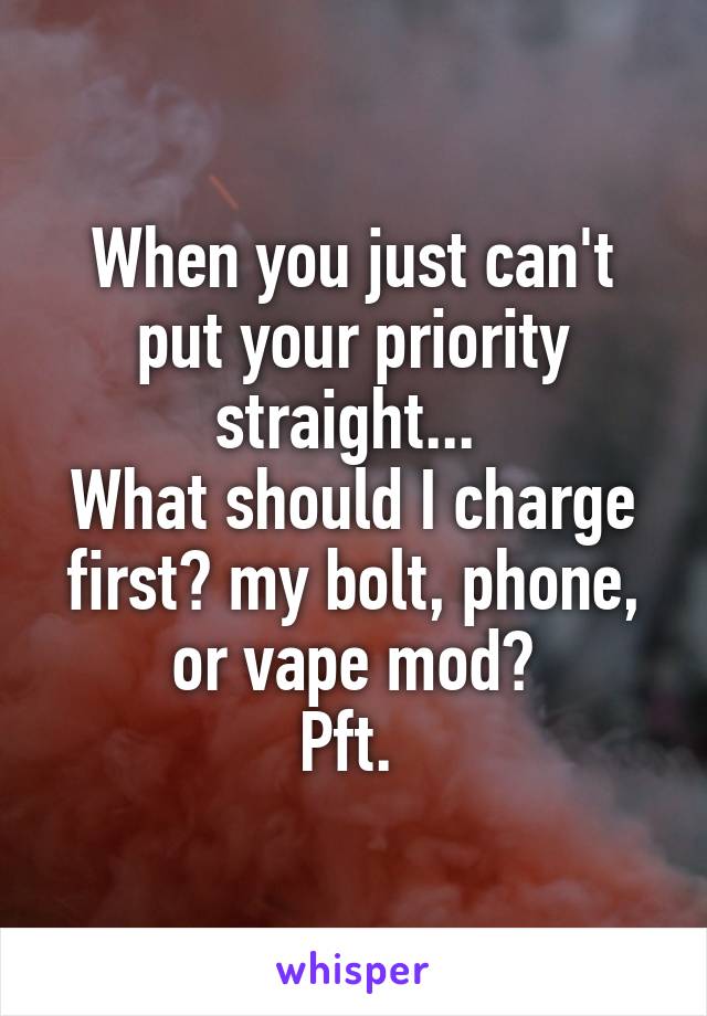 When you just can't put your priority straight... 
What should I charge first? my bolt, phone, or vape mod?
Pft. 