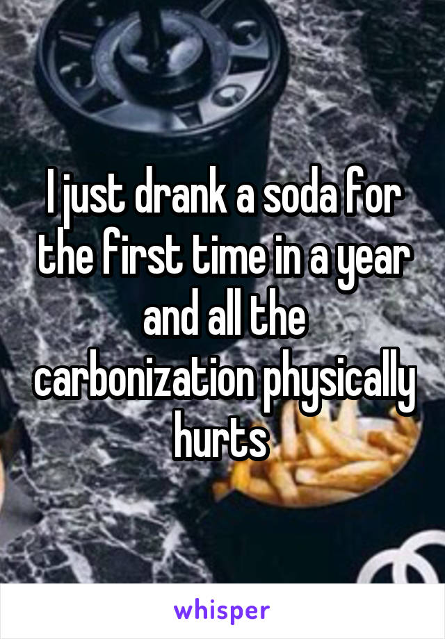 I just drank a soda for the first time in a year and all the carbonization physically hurts 