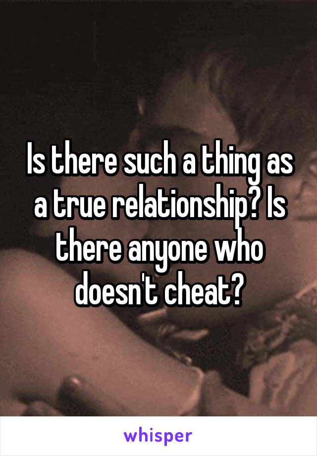 Is there such a thing as a true relationship? Is there anyone who doesn't cheat?